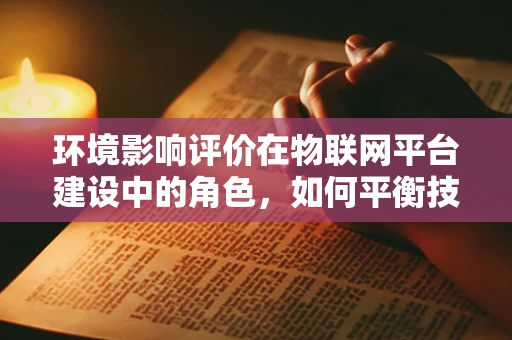 环境影响评价在物联网平台建设中的角色，如何平衡技术进步与生态保护？