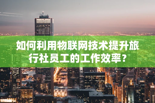 如何利用物联网技术提升旅行社员工的工作效率？