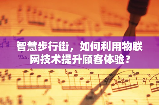 智慧步行街，如何利用物联网技术提升顾客体验？