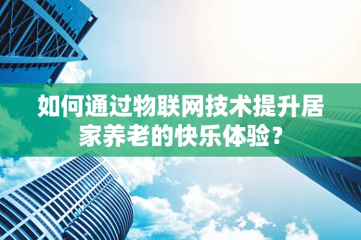 如何通过物联网技术提升居家养老的快乐体验？