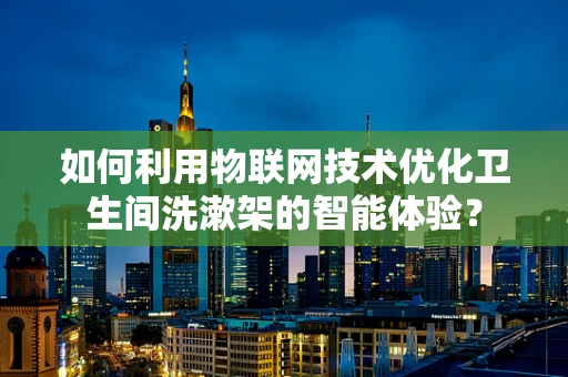 如何利用物联网技术优化卫生间洗漱架的智能体验？