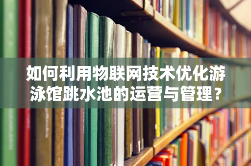 如何利用物联网技术优化游泳馆跳水池的运营与管理？