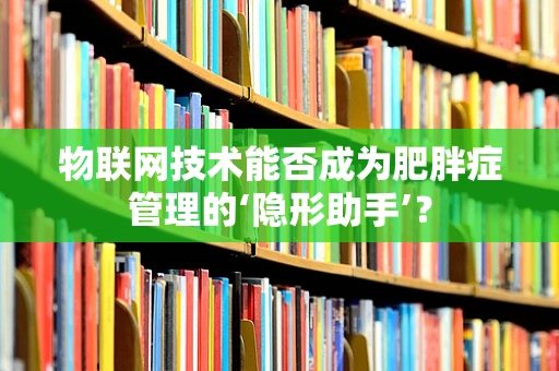 物联网技术能否成为肥胖症管理的‘隐形助手’？