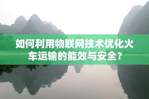 如何利用物联网技术优化火车运输的能效与安全？