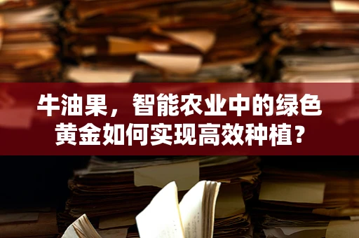 牛油果，智能农业中的绿色黄金如何实现高效种植？