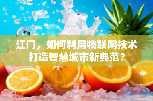 江门，如何利用物联网技术打造智慧城市新典范？