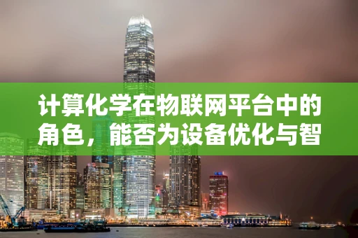 计算化学在物联网平台中的角色，能否为设备优化与智能决策提供新视角？