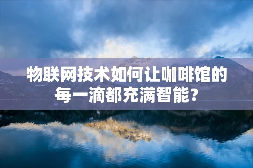 物联网技术如何让咖啡馆的每一滴都充满智能？