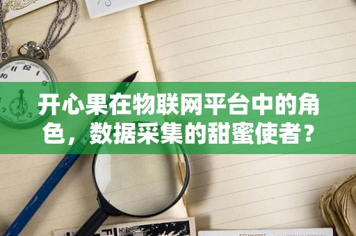 开心果在物联网平台中的角色，数据采集的甜蜜使者？