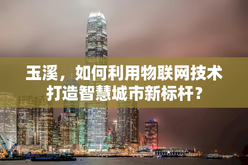 玉溪，如何利用物联网技术打造智慧城市新标杆？