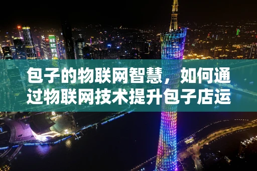 包子的物联网智慧，如何通过物联网技术提升包子店运营效率？