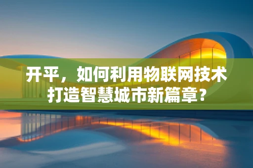 开平，如何利用物联网技术打造智慧城市新篇章？