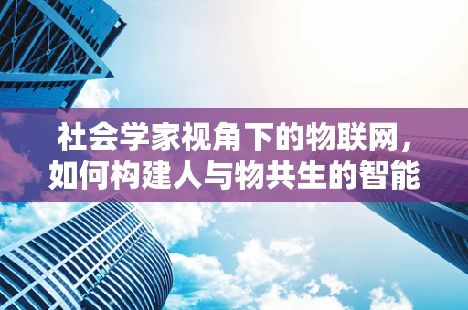 社会学家视角下的物联网，如何构建人与物共生的智能社会？