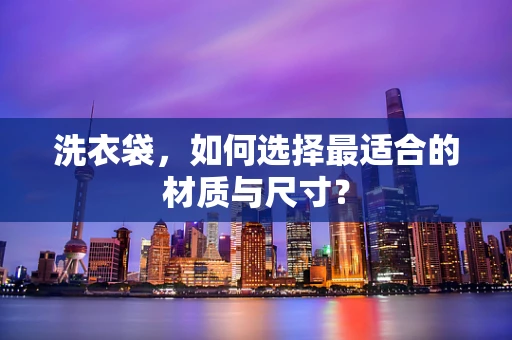 洗衣袋，如何选择最适合的材质与尺寸？