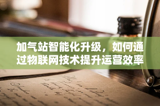 加气站智能化升级，如何通过物联网技术提升运营效率？