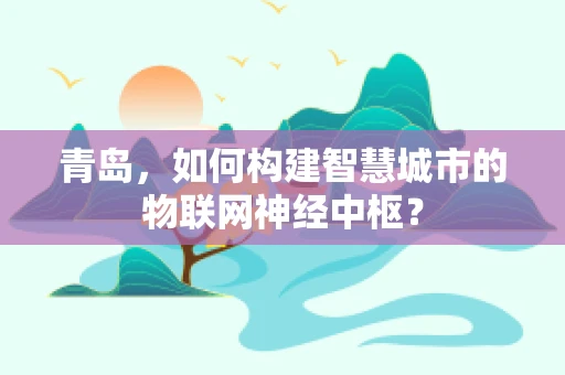 青岛，如何构建智慧城市的物联网神经中枢？