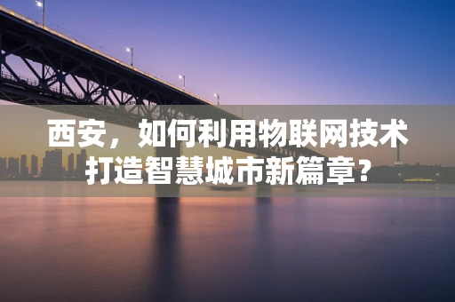 西安，如何利用物联网技术打造智慧城市新篇章？