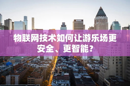 物联网技术如何让游乐场更安全、更智能？