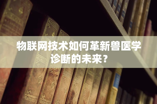 物联网技术如何革新兽医学诊断的未来？