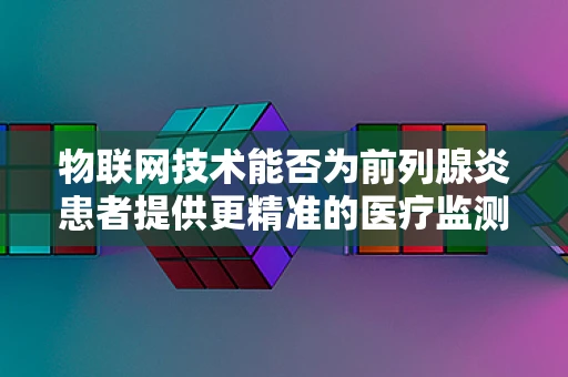 物联网技术能否为前列腺炎患者提供更精准的医疗监测方案？