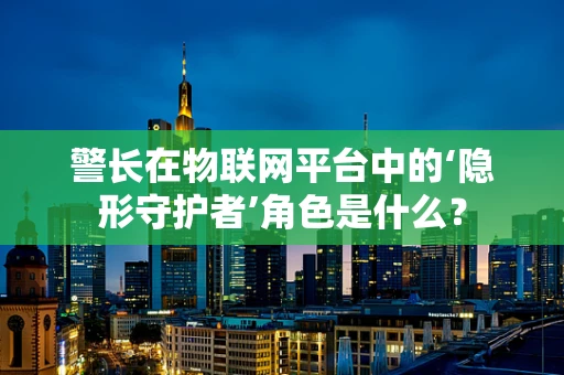 警长在物联网平台中的‘隐形守护者’角色是什么？