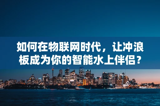 如何在物联网时代，让冲浪板成为你的智能水上伴侣？