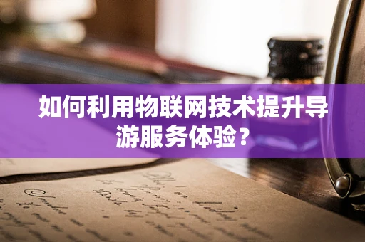 如何利用物联网技术提升导游服务体验？