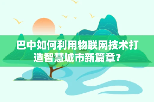 巴中如何利用物联网技术打造智慧城市新篇章？