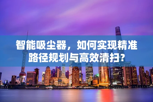 智能吸尘器，如何实现精准路径规划与高效清扫？