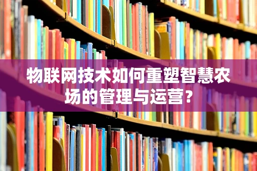 物联网技术如何重塑智慧农场的管理与运营？