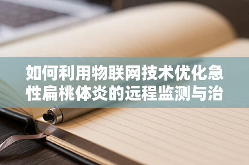 如何利用物联网技术优化急性扁桃体炎的远程监测与治疗？