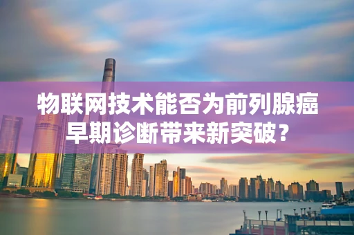 物联网技术能否为前列腺癌早期诊断带来新突破？