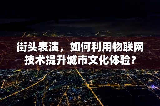 街头表演，如何利用物联网技术提升城市文化体验？