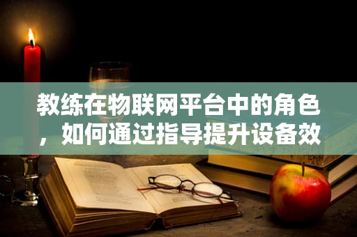 教练在物联网平台中的角色，如何通过指导提升设备效能？