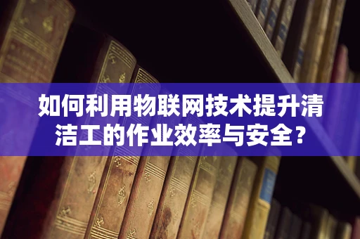 如何利用物联网技术提升清洁工的作业效率与安全？