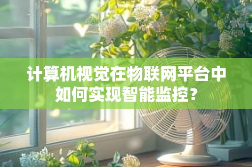 计算机视觉在物联网平台中如何实现智能监控？