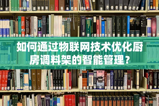 如何通过物联网技术优化厨房调料架的智能管理？