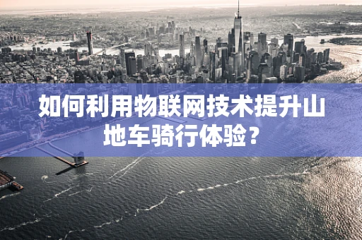 如何利用物联网技术提升山地车骑行体验？