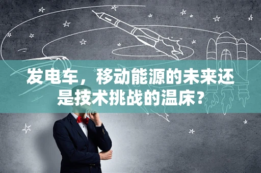 发电车，移动能源的未来还是技术挑战的温床？