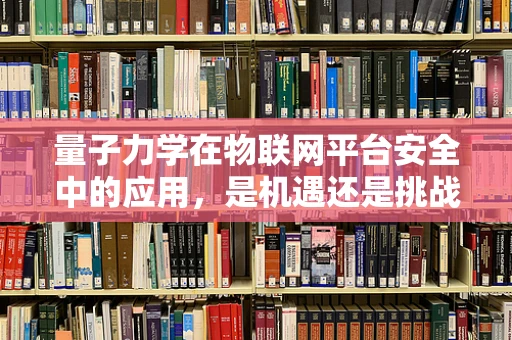 量子力学在物联网平台安全中的应用，是机遇还是挑战？