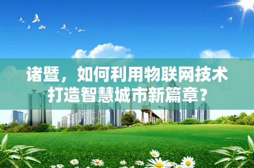 诸暨，如何利用物联网技术打造智慧城市新篇章？