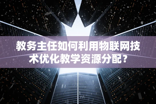 教务主任如何利用物联网技术优化教学资源分配？