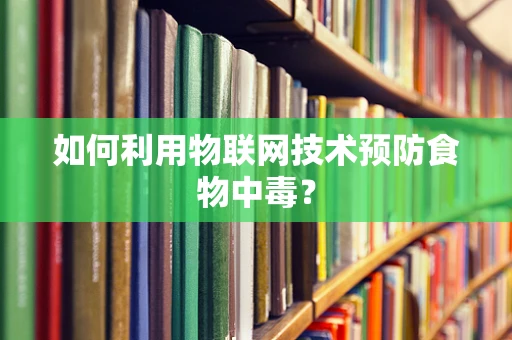 如何利用物联网技术预防食物中毒？