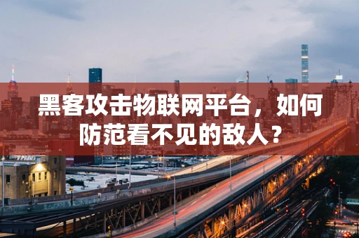 黑客攻击物联网平台，如何防范看不见的敌人？