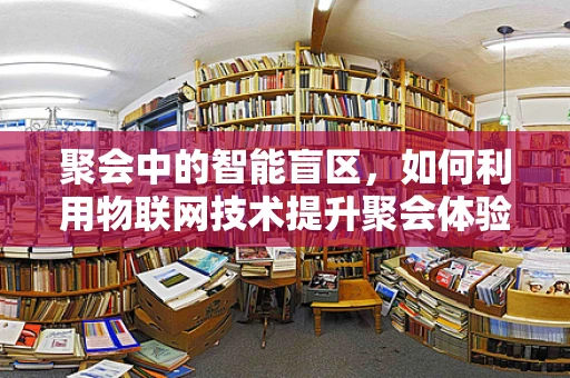 聚会中的智能盲区，如何利用物联网技术提升聚会体验？