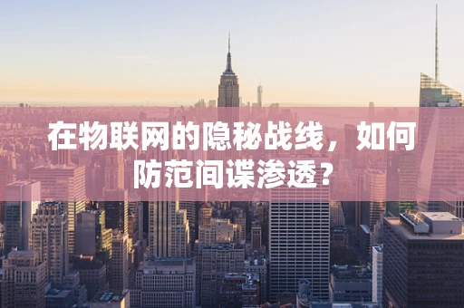 在物联网的隐秘战线，如何防范间谍渗透？