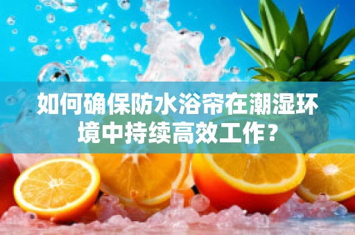 如何确保防水浴帘在潮湿环境中持续高效工作？