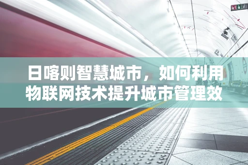 日喀则智慧城市，如何利用物联网技术提升城市管理效率？