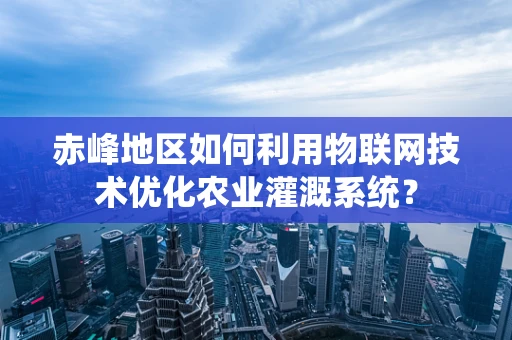 赤峰地区如何利用物联网技术优化农业灌溉系统？