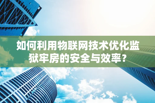 如何利用物联网技术优化监狱牢房的安全与效率？